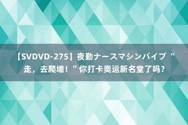 【SVDVD-275】夜勤ナースマシンバイブ “走，去爬墙！”你打卡奥运新名堂了吗？