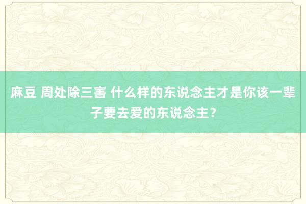 麻豆 周处除三害 什么样的东说念主才是你该一辈子要去爱的东说念主？