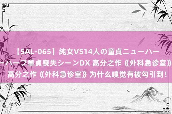 【SAL-065】純女VS14人の童貞ニューハーフ 二度と見れないニューハーフ童貞喪失シーンDX 高分之作《外科急诊室》为什么嗅觉有被勾引到！