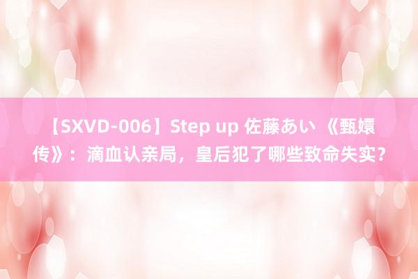 【SXVD-006】Step up 佐藤あい 《甄嬛传》：滴血认亲局，皇后犯了哪些致命失实？