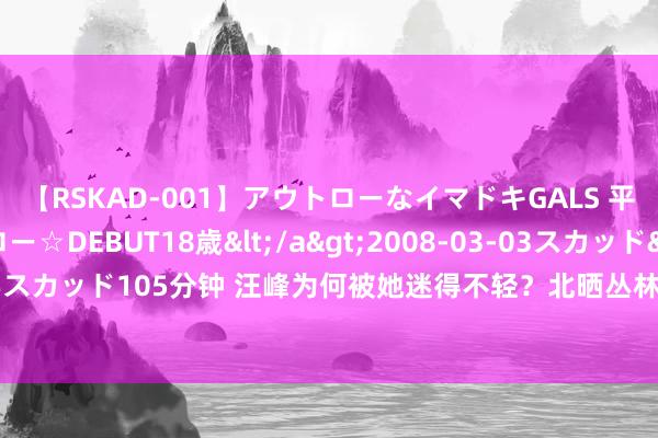 【RSKAD-001】アウトローなイマドキGALS 平成生まれ アウトロー☆DEBUT18歳</a>2008-03-03スカッド&$スカッド105分钟 汪峰为何被她迷得不轻？北晒丛林平淡秀高跟鞋，网友沟通装感重！