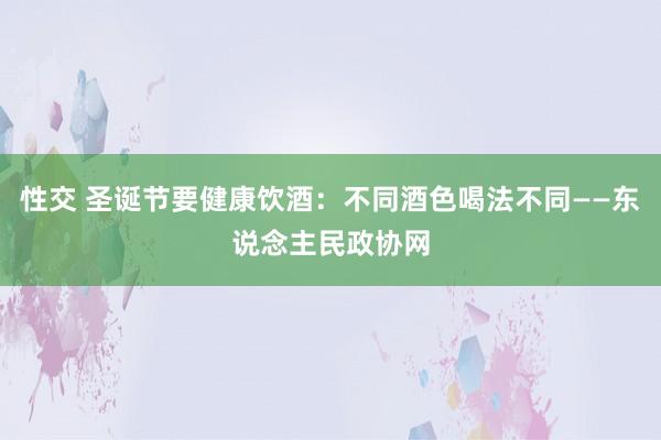 性交 圣诞节要健康饮酒：不同酒色喝法不同——东说念主民政协网