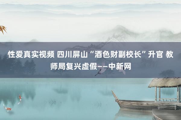 性爱真实视频 四川屏山“酒色财副校长”升官 教师局复兴虚假——中新网