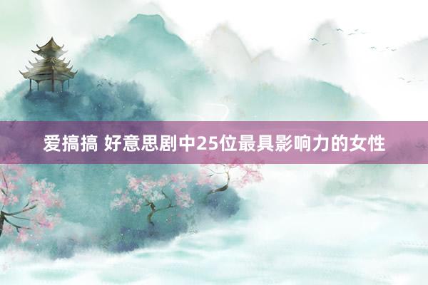 爱搞搞 好意思剧中25位最具影响力的女性