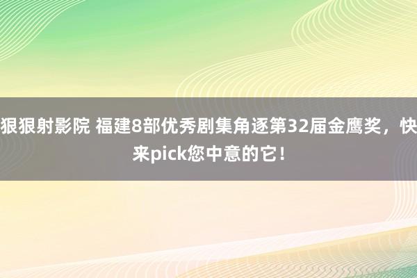 狠狠射影院 福建8部优秀剧集角逐第32届金鹰奖，快来pick您中意的它！