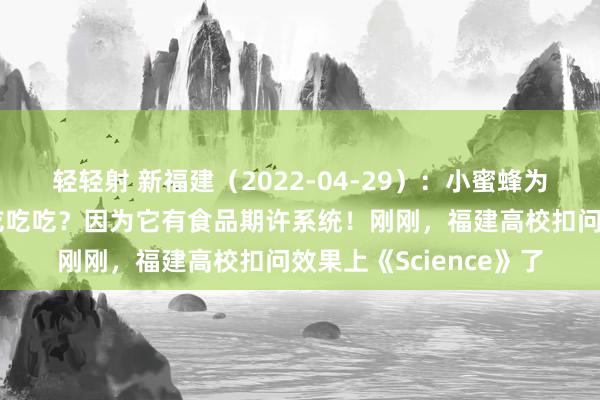 轻轻射 新福建（2022-04-29）：小蜜蜂为什么抑遏地采采采、吃吃吃？因为它有食品期许系统！刚刚，福建高校扣问效果上《Science》了