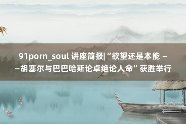 91porn_soul 讲座简报|“欲望还是本能 ——胡塞尔与巴巴哈斯论卓绝论人命”获胜举行