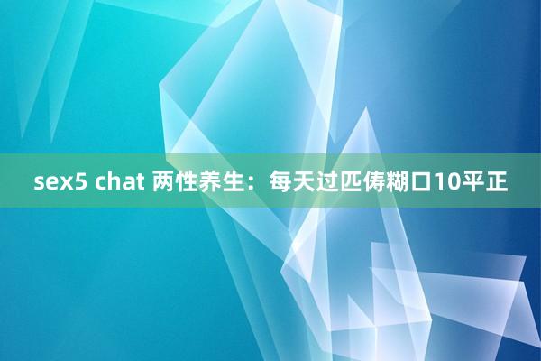 sex5 chat 两性养生：每天过匹俦糊口10平正