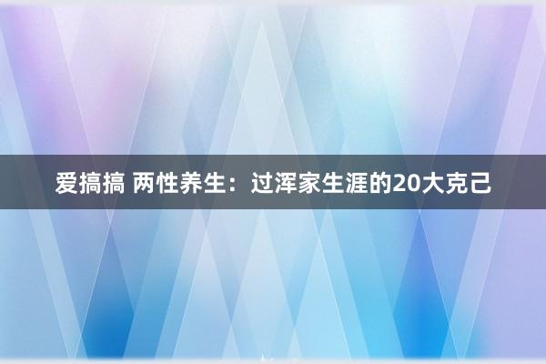 爱搞搞 两性养生：过浑家生涯的20大克己