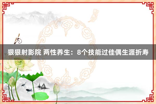 狠狠射影院 两性养生：8个技能过佳偶生涯折寿