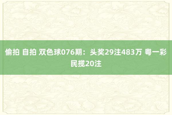 偷拍 自拍 双色球076期：头奖29注483万 粤一彩民揽20注