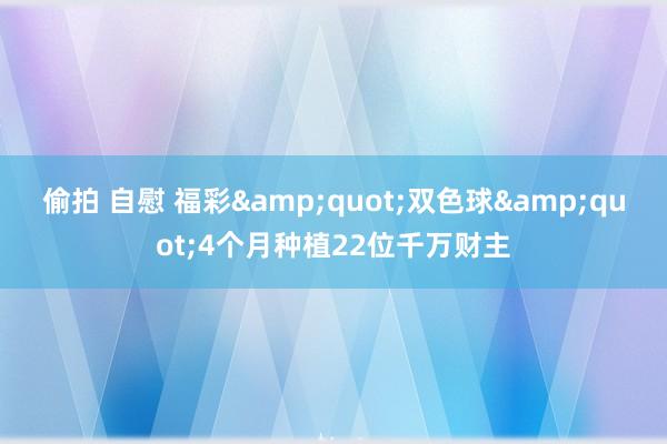 偷拍 自慰 福彩&quot;双色球&quot;4个月种植22位千万财主