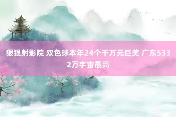 狠狠射影院 双色球本年24个千万元巨奖 广东5332万宇宙最高