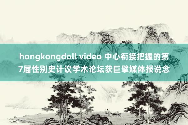 hongkongdoll video 中心衔接把握的第7届性别史计议学术论坛获巨擘媒体报说念