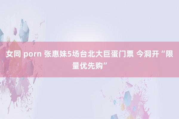 女同 porn 张惠妹5场台北大巨蛋门票 今洞开“限量优先购”