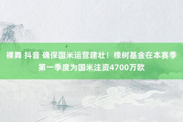 裸舞 抖音 确保国米运营建壮！橡树基金在本赛季第一季度为国米注资4700万欧