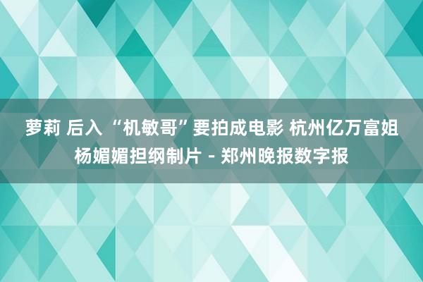 萝莉 后入 “机敏哥”要拍成电影 杭州亿万富姐杨媚媚担纲制片－郑州晚报数字报