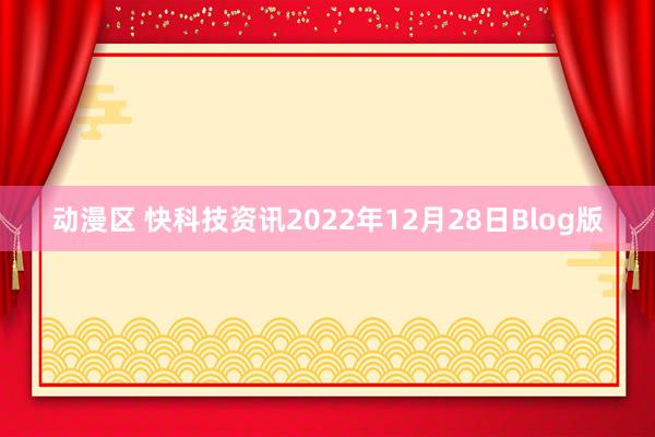 动漫区 快科技资讯2022年12月28日Blog版