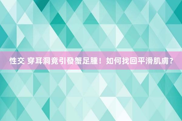 性交 穿耳洞竟引發蟹足腫！如何找回平滑肌膚？