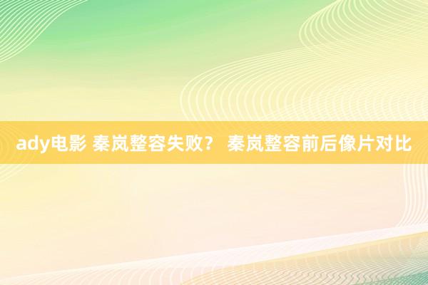 ady电影 秦岚整容失败？ 秦岚整容前后像片对比