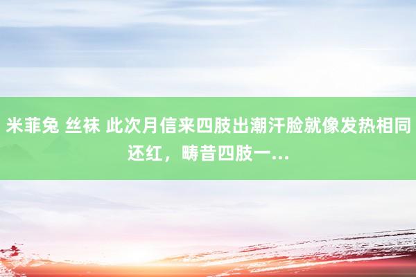 米菲兔 丝袜 此次月信来四肢出潮汗脸就像发热相同还红，畴昔四肢一...