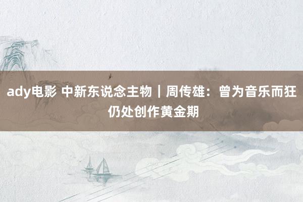 ady电影 中新东说念主物｜周传雄：曾为音乐而狂 仍处创作黄金期