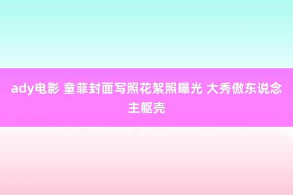 ady电影 童菲封面写照花絮照曝光 大秀傲东说念主躯壳