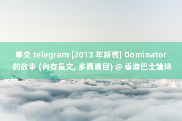 拳交 telegram [2013 年新書] Dominator 的故事 (內有長文， 多圖瞩目) @ 香港巴士論壇