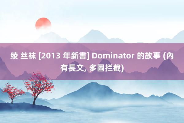 绫 丝袜 [2013 年新書] Dominator 的故事 (內有長文， 多圖拦截)