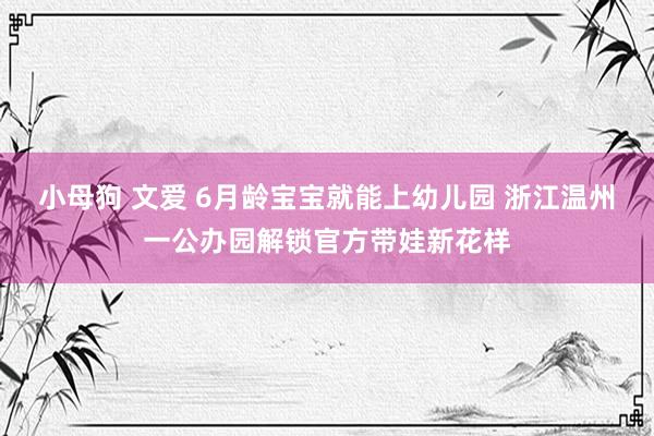 小母狗 文爱 6月龄宝宝就能上幼儿园 浙江温州一公办园解锁官方带娃新花样