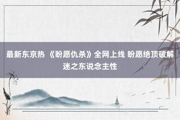 最新东京热 《盼愿仇杀》全网上线 盼愿绝顶破解迷之东说念主性