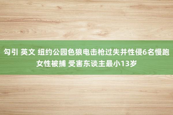 勾引 英文 纽约公园色狼电击枪过失并性侵6名慢跑女性被捕 受害东谈主最小13岁