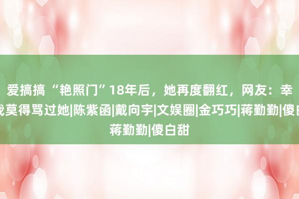 爱搞搞 “艳照门”18年后，她再度翻红，网友：幸好我莫得骂过她|陈紫函|戴向宇|文娱圈|金巧巧|蒋勤勤|傻白甜