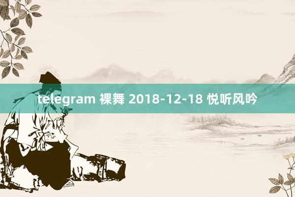 telegram 裸舞 2018-12-18 悦听风吟