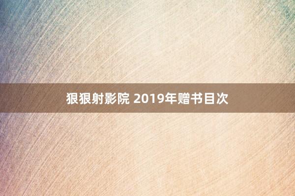 狠狠射影院 2019年赠书目次