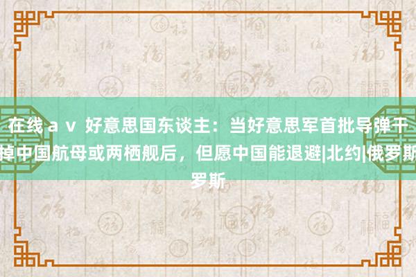 在线ａｖ 好意思国东谈主：当好意思军首批导弹干掉中国航母或两栖舰后，但愿中国能退避|北约|俄罗斯