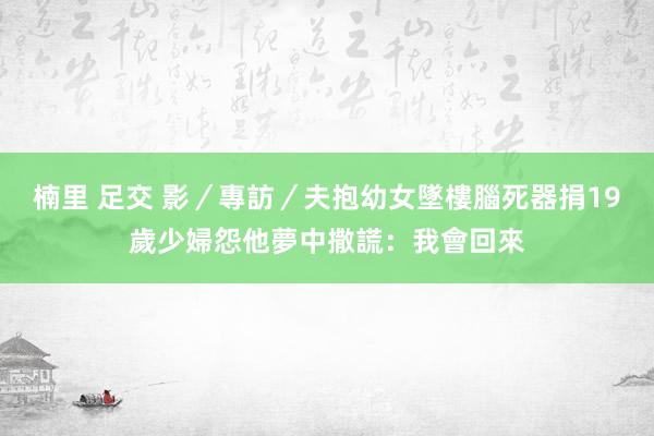 楠里 足交 影／專訪／夫抱幼女墜樓腦死器捐　19歲少婦怨他夢中撒謊：我會回來