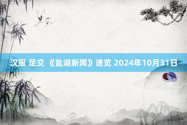 汉服 足交 《盐湖新闻》速览 2024年10月31日