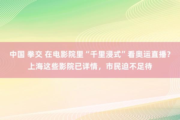 中国 拳交 在电影院里“千里浸式”看奥运直播？上海这些影院已详情，市民迫不足待