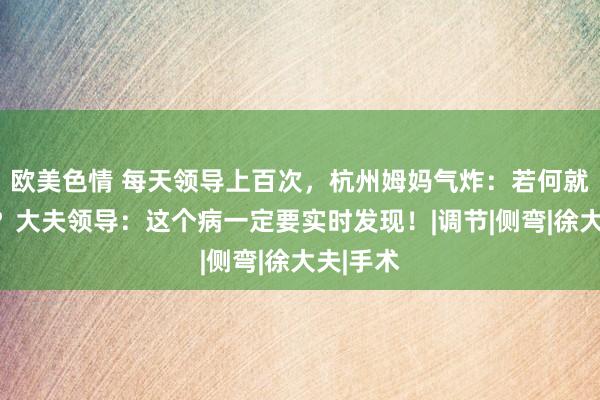 欧美色情 每天领导上百次，杭州姆妈气炸：若何就改不掉？大夫领导：这个病一定要实时发现！|调节|侧弯|徐大夫|手术