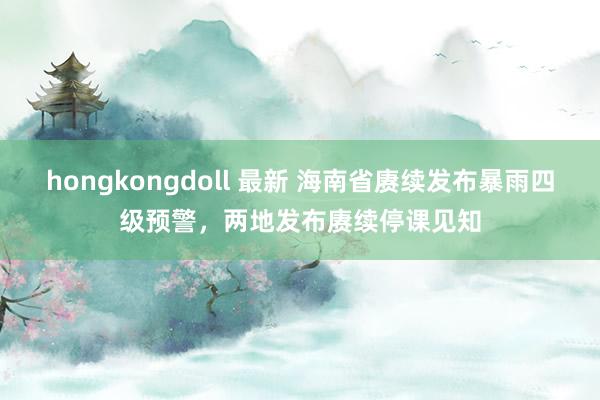 hongkongdoll 最新 海南省赓续发布暴雨四级预警，两地发布赓续停课见知