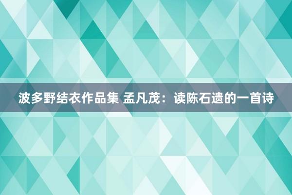 波多野结衣作品集 孟凡茂：读陈石遗的一首诗