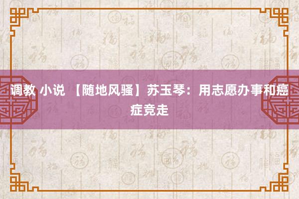 调教 小说 【随地风骚】苏玉琴：用志愿办事和癌症竞走