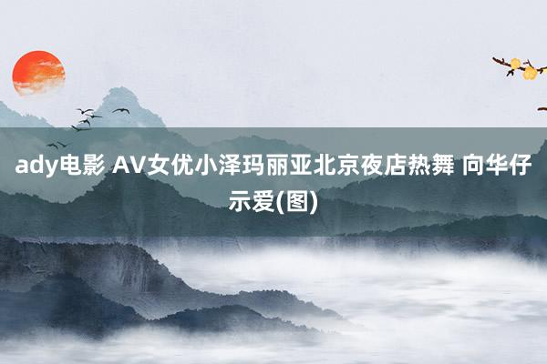 ady电影 AV女优小泽玛丽亚北京夜店热舞 向华仔示爱(图)