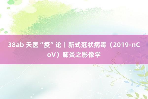 38ab 天医“疫”论丨新式冠状病毒（2019-nCoV）肺炎之影像学