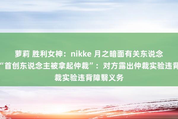 萝莉 胜利女神：nikke 月之暗面有关东说念主士回复“首创东说念主被拿起仲裁”：对方露出仲裁实验违背障翳义务