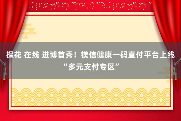 探花 在线 进博首秀！镁信健康一码直付平台上线“多元支付专区”