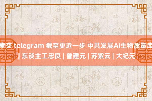 拳交 telegram 截至更近一步 中共发展AI生物质量库 | 东谈主工忠良 | 曾建元 | 苏紫云 | 大纪元