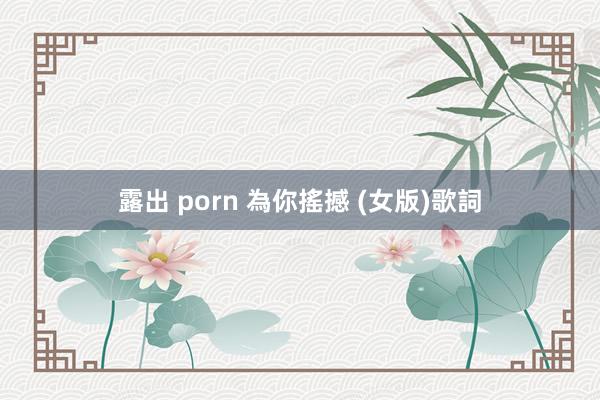 露出 porn 為你搖撼 (女版)歌詞