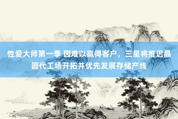 性爱大师第一季 因难以赢得客户，三星将推迟晶圆代工场开拓并优先发展存储产线